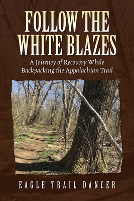 Follow The White Blazes: A Journey of Recovery While Backpacking the Appalachian Trail - 