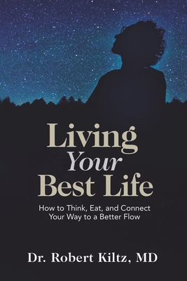 Living Your Best Life: How to Think, Eat, and Connect Your Way to a Better Flow - Robert Kiltz