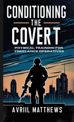 Conditioning the Covert: Physical Training for Freelance Operatives - Avril Matthews