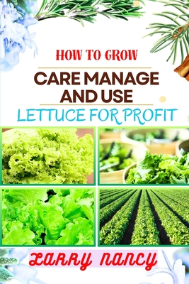 How to Grow Care Manage and Use Lettuce for Profit: A Profitable Guide to Cultivate, Nurture, and Harvest Lettuce for Business Success - Larry Nancy