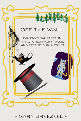 Off the Wall - Fantastical Fiction, Fractured Fairy Tales, and Friendly Phantoms - Gary Breezeel