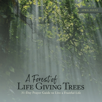 Coperta cărții 'A Forest of Life Giving Trees: 31-Day Prayer Guide to Live a Fruitful Life - April Fultz'