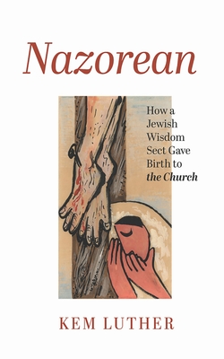 Nazorean: How a Jewish Wisdom Sect Gave Birth to the Church - Kem Luther