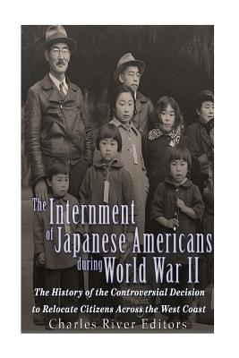 The Internment of Japanese Americans during World War II: The History of the Controversial Decision to Relocate Citizens Across the West Coast - 
