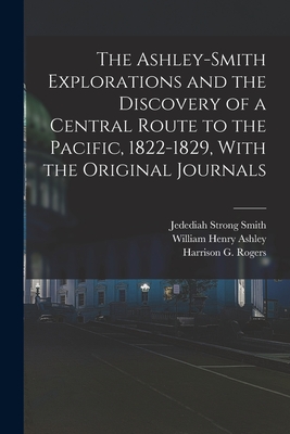 The Ashley-Smith Explorations and the Discovery of a Central Route to the Pacific, 1822-1829, With the Original Journals - William Henry Ashley
