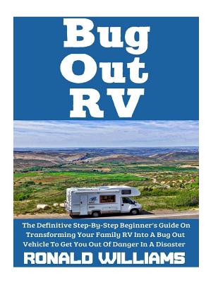Bug Out RV: The Definitive Step-By-Step Beginner's Guide On Transforming Your Family RV Into A Bug Out Vehicle To Get You Out Of D - Ronald Williams