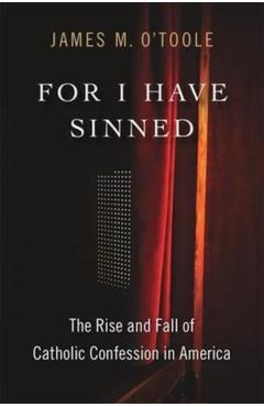 For I Have Sinned: The Rise and Fall of Catholic Confession in America - James M. O'toole