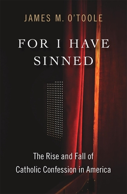 For I Have Sinned: The Rise and Fall of Catholic Confession in America - James M. O'toole