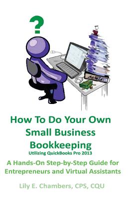 How To Do Your Own Small Business Bookkeeping Utilizing QuickBooks Pro Version 2013: A Step-by-Step Guide for Entrepreneurs and Virtual Assistants - Lily E. Chambers