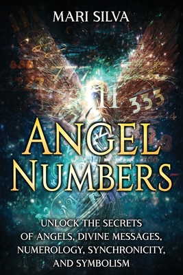 Angel Numbers: Unlock the Secrets of Angels, Divine Messages, Numerology, Synchronicity, and Symbolism - Mari Silva