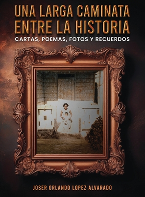Una Larga Caminata, Entre Cartas, Poemas Y Recuerdos: Mis Vivencias - Joser Orlando Lopez Alvarado