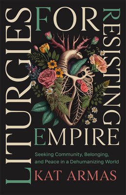 Liturgies for Resisting Empire: Seeking Community, Belonging, and Peace in a Dehumanizing World - Kat Armas