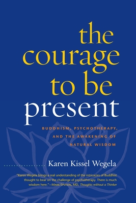 The Courage to Be Present: Buddhism, Psychotherapy, and the Awakening of Natural Wisdom - Karen Kissel Wegela