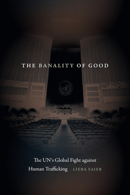 The Banality of Good: The Un's Global Fight Against Human Trafficking - Lieba Faier
