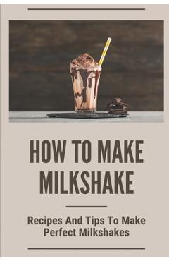 Coperta cărții 'How To Make Milkshake: Recipes And Tips To Make Perfect Milkshakes: Fruit Milkshake Recipe - Josephine Hilyard'