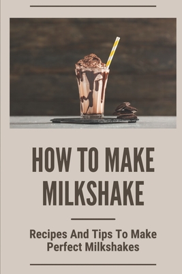 Coperta cărții 'How To Make Milkshake: Recipes And Tips To Make Perfect Milkshakes: Fruit Milkshake Recipe - Josephine Hilyard'