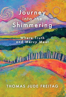 Journey into the Shimmering: Where Truth and Mercy Meet - Thomas J. Freitag