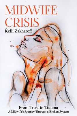 Midwife Crisis: From Trust to Trauma - A Midwife's Journey Through a Broken System - Kelli Zakharoff