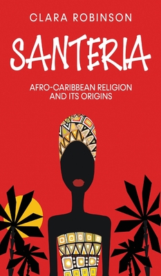 Santeria: Afro-Caribbean Religion and its Origins - Clara Robinson