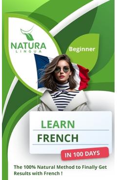 Coperta cărții 'Learn French in 100 Days: The 100% Natural Method to Finally Get Results with French ! (For Beginners) - Natura Lingua'