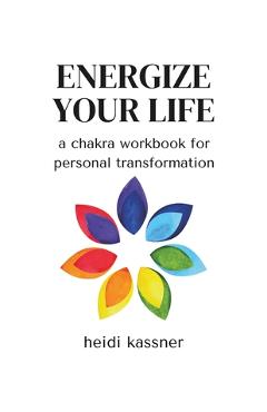 Energize Your Life: a chakra workbook for personal transformation: a chakra workbook for personal - Heidi Kassner