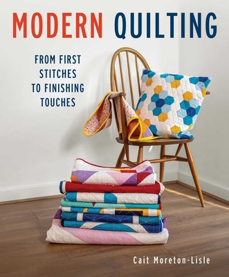 Modern Quilting: From First Stitches to Finishing Touches - Cait Moretin-lisle
