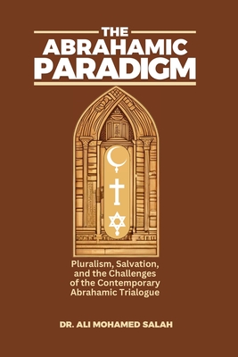 The Abrahamic Paradigm: Pluralism, Salvation, and the Challenges of the Contemporary Abrahamic Trialogue - Ali Mohamed Salah