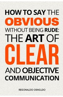 Coperta cărții 'How to Say the Obvious Without Being Rude: The Art of Clear and Objective Communication - Reginaldo Osnildo'