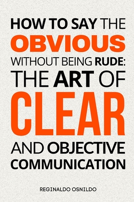 Coperta cărții 'How to Say the Obvious Without Being Rude: The Art of Clear and Objective Communication - Reginaldo Osnildo'