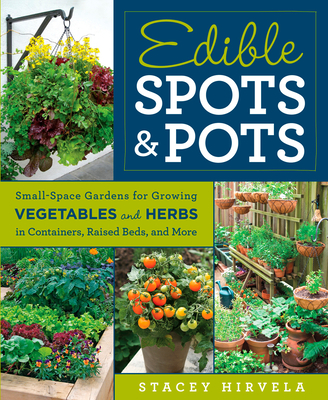 Edible Spots & Pots: Small-Space Gardens for Growing Vegetables and Herbs in Containers, Raised Beds, and More - Stacey Hirvela