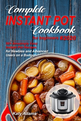 Complete Instant Pot Cookbook for Beginners #2020: 50+ Amazingly Easy Instant Pot Recipes for Newbies and Advanced Users on a Budget - Katy Adams