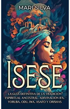 Isese: La guía definitiva de la tradición espiritual ancestral, adivinación Ifá, yoruba, Odu, Iwa, Asafo y orishas - Mari Silva