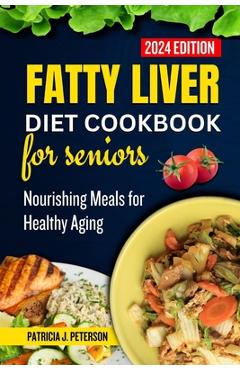 Coperta cărții 'Fatty Liver Diet Cookbook for Seniors: Nourishing Meals for Healthy Aging - Patricia J. Peterson'