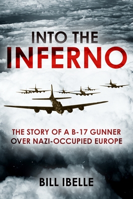 Into the Inferno: The Story of a B-17 Gunner Over Nazi-Occupied Europe - Bill Ibelle