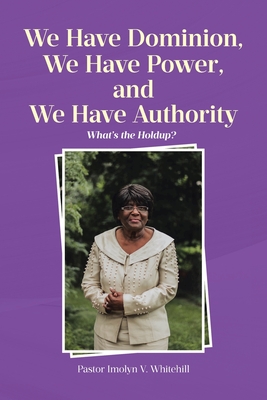 We Have Dominion, We Have Power, and We Have Authority: What's the Holdup? - Pastor Imolyn V. Whitehill