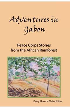 Poza produsului Adventures in Gabon: Peace Corps Stories from the African Rainforest - Darcy Munson Meijer