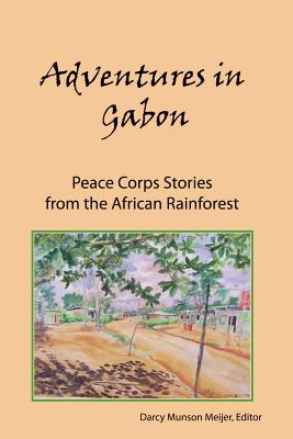 Adventures in Gabon: Peace Corps Stories from the African Rainforest - Darcy Munson Meijer