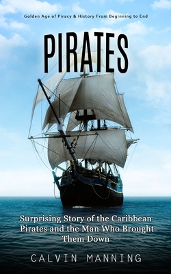 Pirates: Golden Age of Piracy & History From Beginning to End (Surprising Story of the Caribbean Pirates and the Man Who Brough - Calvin Manning