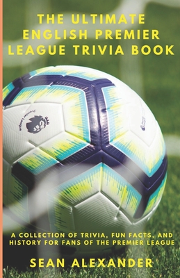 The Ultimate English Premier League Trivia Book: A Collection of Trivia, fun facts, and history for fans of the Premier League - Sean Alexander