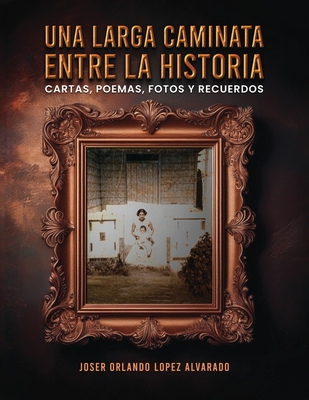 Una Larga Caminata, Entre Cartas, Poemas Y Recuerdos: Mis Vivencias - Joser Orlando Lopez Alvarado