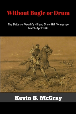 Coperta cărții 'Without Bugle or Drum: The Battles of Vaught's Hill and Snow Hill, Tennessee - Kevin Mccray'
