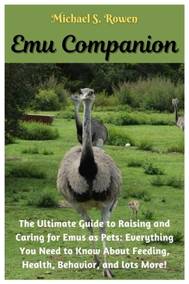 Emu Companion: The Ultimate Guide to Raising and Caring for Emus as Pets: Everything You Need to Know About Feeding, Health, Behavior - Michael S. Rowen
