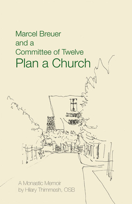 Marcel Breuer and a Committee of Twelve Plan a Church: A Monastic Memoir - Hilary Thimmesh