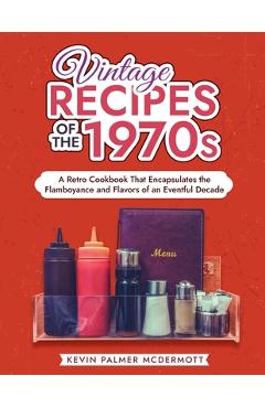 Vintage Recipes of the 1970s: A Retro Cookbook That Encapsulates the Flamboyance and Flavors of an Eventful Decade - Kevin Palmer Mcdermott