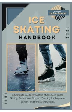Coperta cărții 'Ice Skating Handbook: A Complete Guide for Skaters of All Levels on Ice Skating: Techniques, Tips, and Training for'