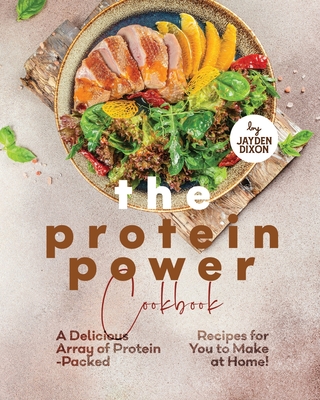 The Protein Power Cookbook: A Delicious Array of Protein-Packed Recipes for You to Make at Home! - Jayden Dixon