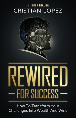 Rewired for Success: How to Transform Your Challenges into Wealth and Wins - Cristian Lopez