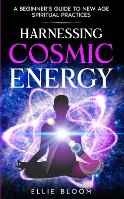 Harnessing Cosmic Energy: A Beginner's Guide to New Age Spiritual Practices - Ellie Bloom
