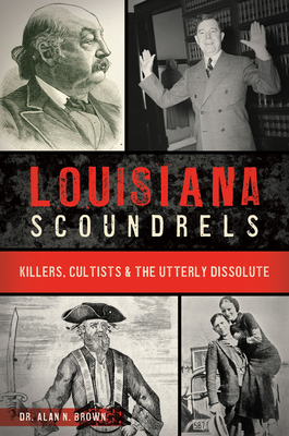 Louisiana Scoundrels: Killers, Cultists & the Utterly Dissolute - Alan N. Brown