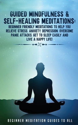 Guided Mindfulness & Self-Healing Meditations: Beginner Friendly Meditations to Help You Relieve Stress, Anxiety, Depression, Overcome Panic Attacks, - 